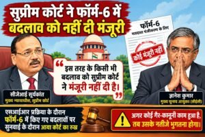 फॉर्म-6 में बदलाव पर सुप्रीम कोर्ट का कड़ा रुख……… गैरकानूनी काम के नतीजे भुगतना होगा