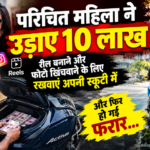 परिचित महिला ने उड़ाए 10 लाख…. रील बनाने और फोटो खिंचवाने के लिए रखवाएं अपनी स्कूटी में